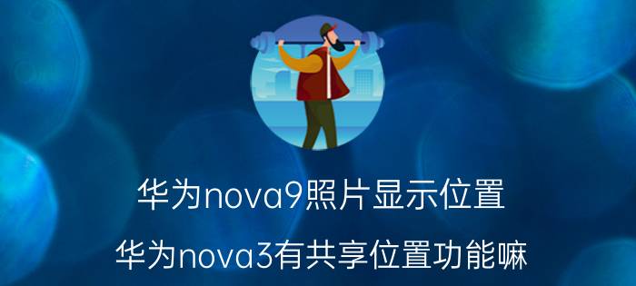 华为nova9照片显示位置 华为nova3有共享位置功能嘛？